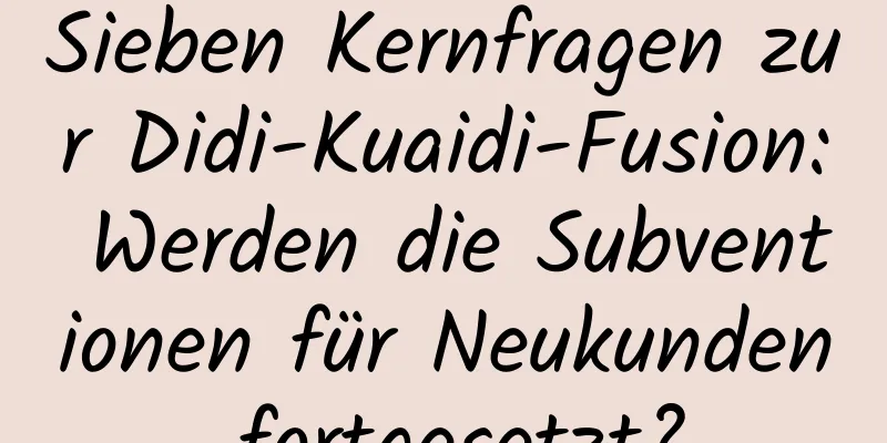 Sieben Kernfragen zur Didi-Kuaidi-Fusion: Werden die Subventionen für Neukunden fortgesetzt?