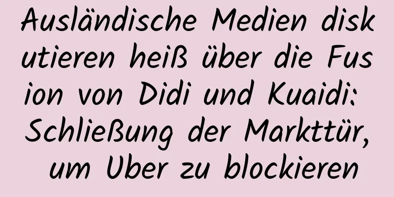 Ausländische Medien diskutieren heiß über die Fusion von Didi und Kuaidi: Schließung der Markttür, um Uber zu blockieren