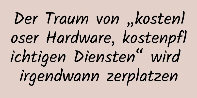 Der Traum von „kostenloser Hardware, kostenpflichtigen Diensten“ wird irgendwann zerplatzen