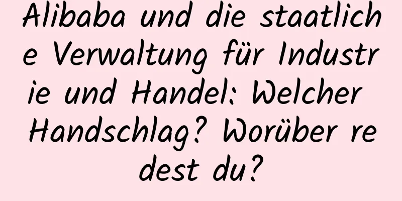 Alibaba und die staatliche Verwaltung für Industrie und Handel: Welcher Handschlag? Worüber redest du?