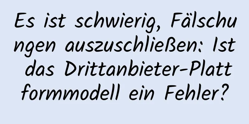 Es ist schwierig, Fälschungen auszuschließen: Ist das Drittanbieter-Plattformmodell ein Fehler?