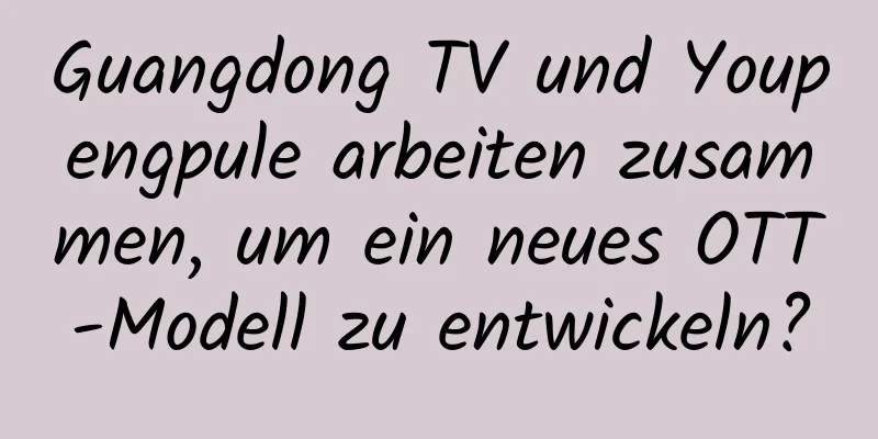Guangdong TV und Youpengpule arbeiten zusammen, um ein neues OTT-Modell zu entwickeln?