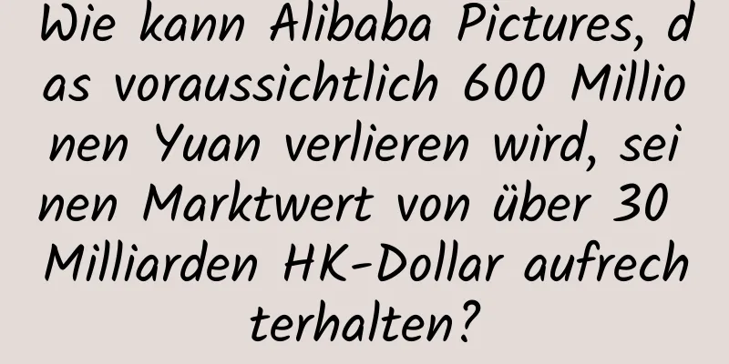 Wie kann Alibaba Pictures, das voraussichtlich 600 Millionen Yuan verlieren wird, seinen Marktwert von über 30 Milliarden HK-Dollar aufrechterhalten?