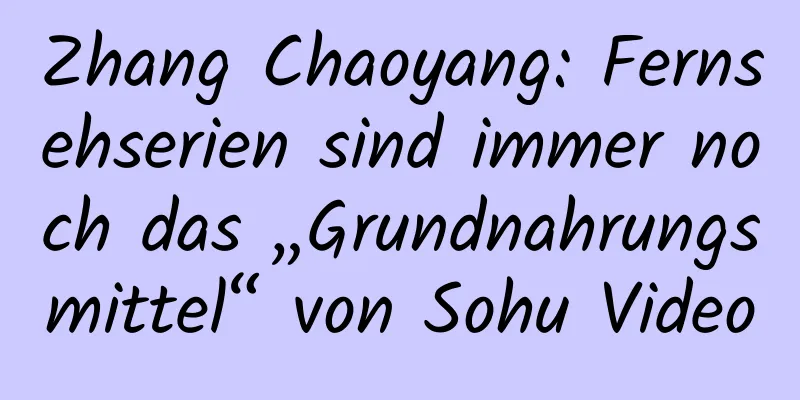 Zhang Chaoyang: Fernsehserien sind immer noch das „Grundnahrungsmittel“ von Sohu Video