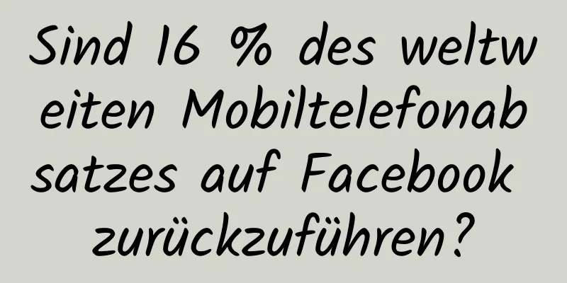 Sind 16 % des weltweiten Mobiltelefonabsatzes auf Facebook zurückzuführen?