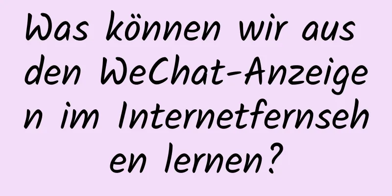 Was können wir aus den WeChat-Anzeigen im Internetfernsehen lernen?