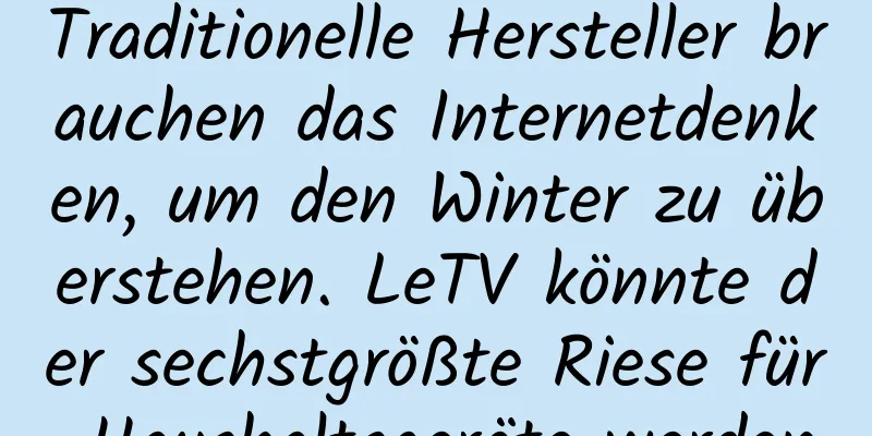 Traditionelle Hersteller brauchen das Internetdenken, um den Winter zu überstehen. LeTV könnte der sechstgrößte Riese für Haushaltsgeräte werden