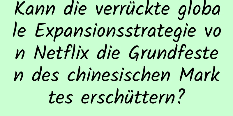Kann die verrückte globale Expansionsstrategie von Netflix die Grundfesten des chinesischen Marktes erschüttern?