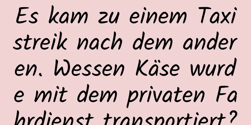 Es kam zu einem Taxistreik nach dem anderen. Wessen Käse wurde mit dem privaten Fahrdienst transportiert?