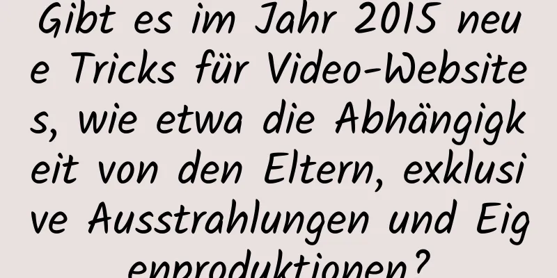 Gibt es im Jahr 2015 neue Tricks für Video-Websites, wie etwa die Abhängigkeit von den Eltern, exklusive Ausstrahlungen und Eigenproduktionen?