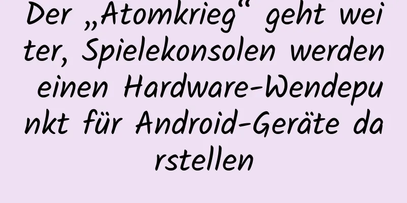 Der „Atomkrieg“ geht weiter, Spielekonsolen werden einen Hardware-Wendepunkt für Android-Geräte darstellen