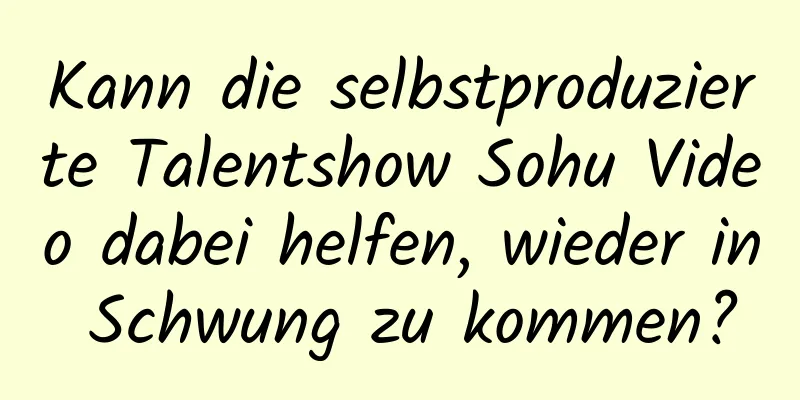 Kann die selbstproduzierte Talentshow Sohu Video dabei helfen, wieder in Schwung zu kommen?