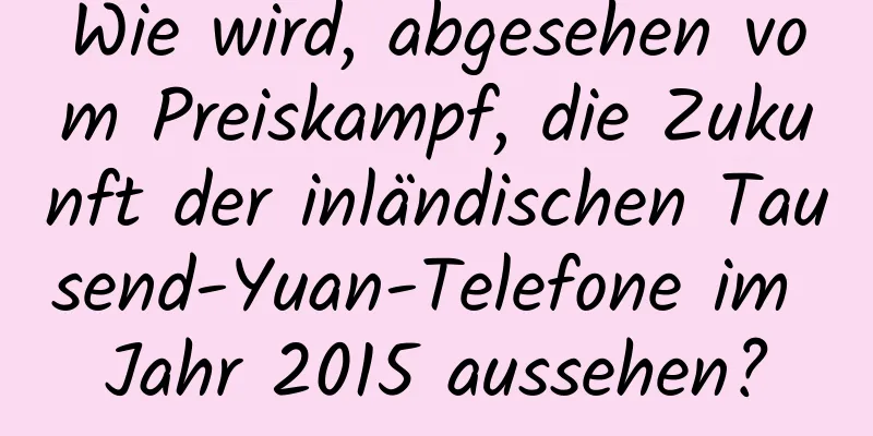 Wie wird, abgesehen vom Preiskampf, die Zukunft der inländischen Tausend-Yuan-Telefone im Jahr 2015 aussehen?