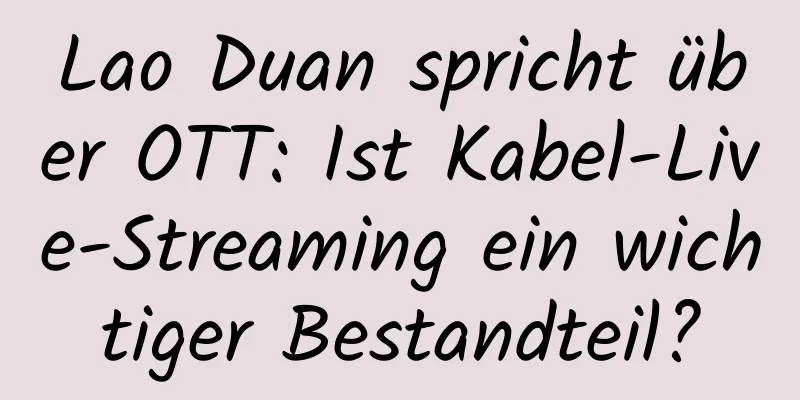 Lao Duan spricht über OTT: Ist Kabel-Live-Streaming ein wichtiger Bestandteil?