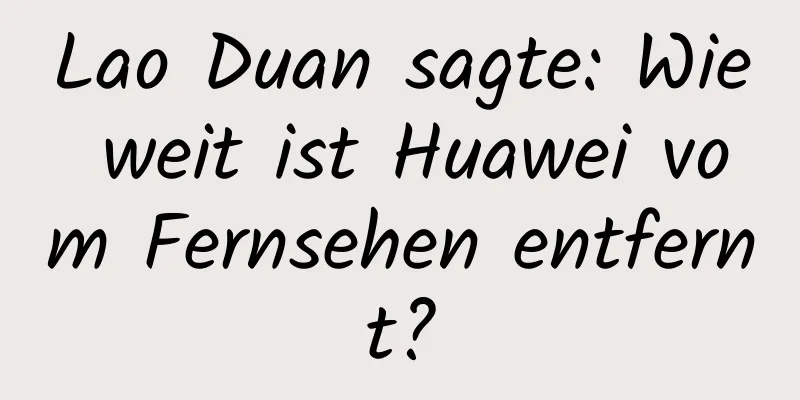 Lao Duan sagte: Wie weit ist Huawei vom Fernsehen entfernt?