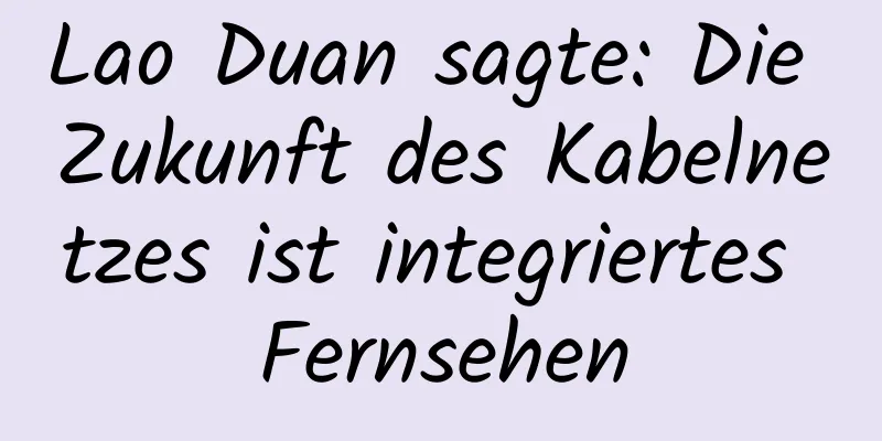 Lao Duan sagte: Die Zukunft des Kabelnetzes ist integriertes Fernsehen