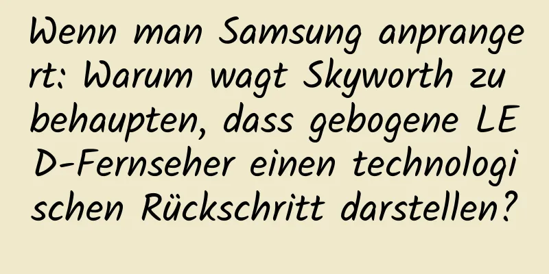 Wenn man Samsung anprangert: Warum wagt Skyworth zu behaupten, dass gebogene LED-Fernseher einen technologischen Rückschritt darstellen?