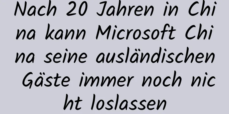 Nach 20 Jahren in China kann Microsoft China seine ausländischen Gäste immer noch nicht loslassen