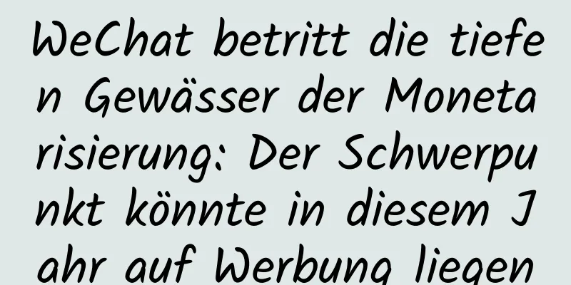WeChat betritt die tiefen Gewässer der Monetarisierung: Der Schwerpunkt könnte in diesem Jahr auf Werbung liegen