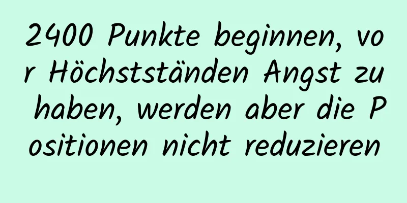 2400 Punkte beginnen, vor Höchstständen Angst zu haben, werden aber die Positionen nicht reduzieren