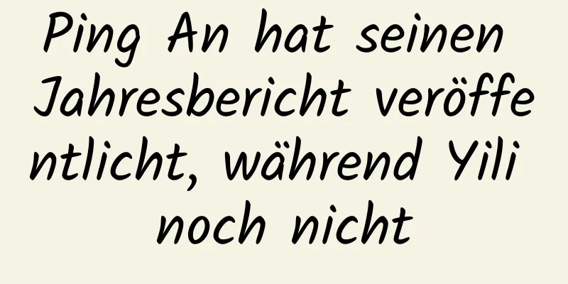 Ping An hat seinen Jahresbericht veröffentlicht, während Yili noch nicht