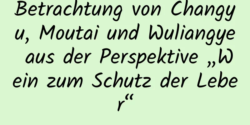 Betrachtung von Changyu, Moutai und Wuliangye aus der Perspektive „Wein zum Schutz der Leber“