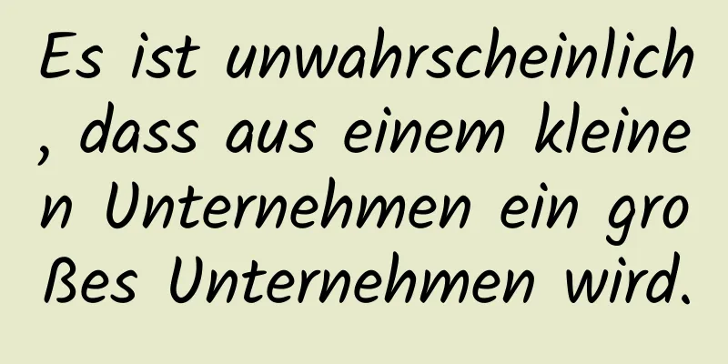 Es ist unwahrscheinlich, dass aus einem kleinen Unternehmen ein großes Unternehmen wird.