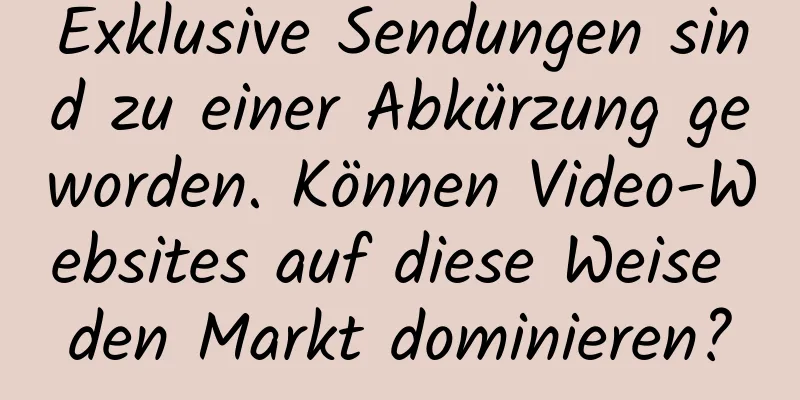 Exklusive Sendungen sind zu einer Abkürzung geworden. Können Video-Websites auf diese Weise den Markt dominieren?