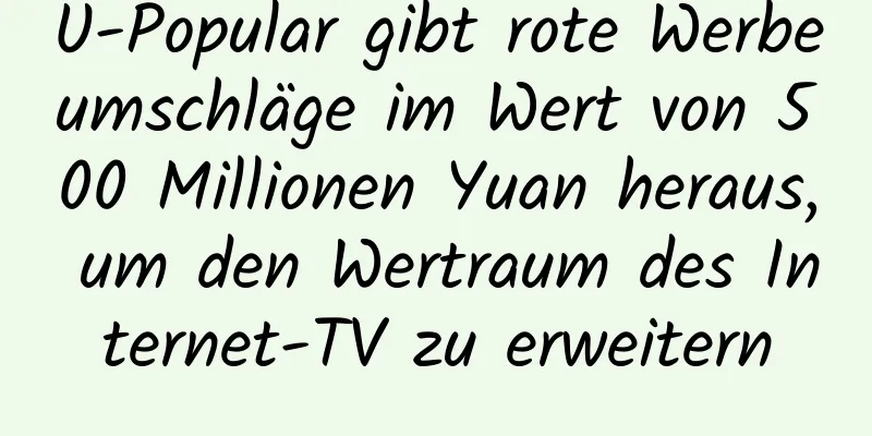 U-Popular gibt rote Werbeumschläge im Wert von 500 Millionen Yuan heraus, um den Wertraum des Internet-TV zu erweitern