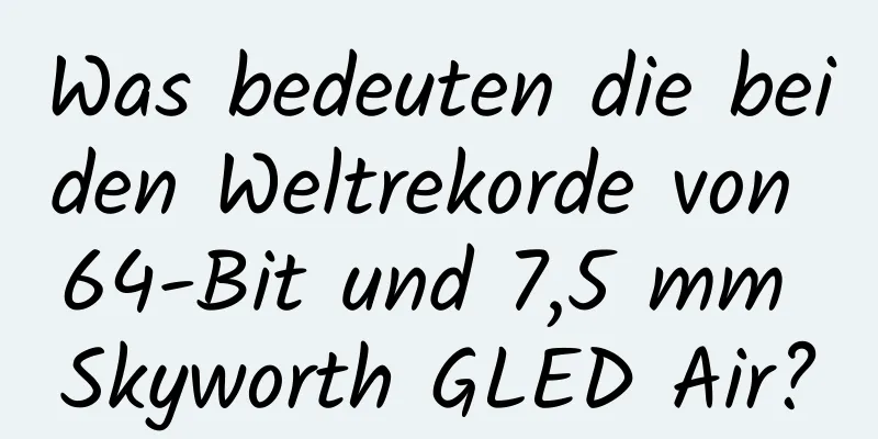 Was bedeuten die beiden Weltrekorde von 64-Bit und 7,5 mm Skyworth GLED Air?