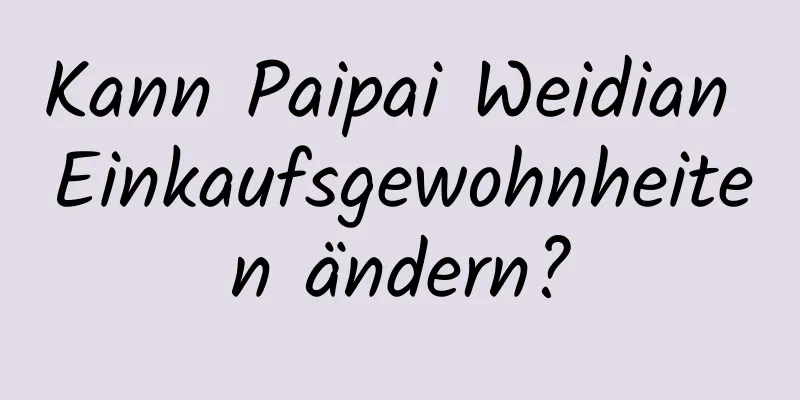 Kann Paipai Weidian Einkaufsgewohnheiten ändern?