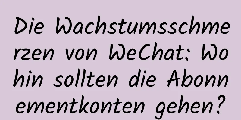 Die Wachstumsschmerzen von WeChat: Wohin sollten die Abonnementkonten gehen?