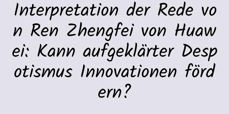 Interpretation der Rede von Ren Zhengfei von Huawei: Kann aufgeklärter Despotismus Innovationen fördern?