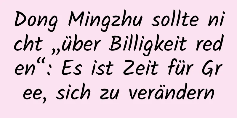 Dong Mingzhu sollte nicht „über Billigkeit reden“: Es ist Zeit für Gree, sich zu verändern