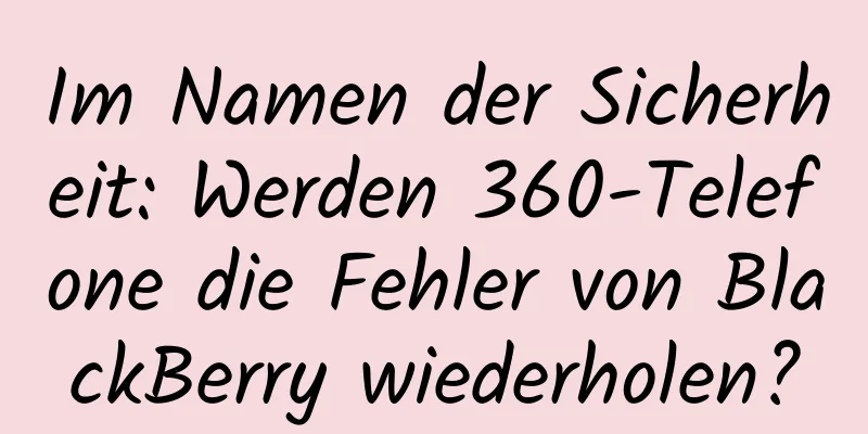 Im Namen der Sicherheit: Werden 360-Telefone die Fehler von BlackBerry wiederholen?