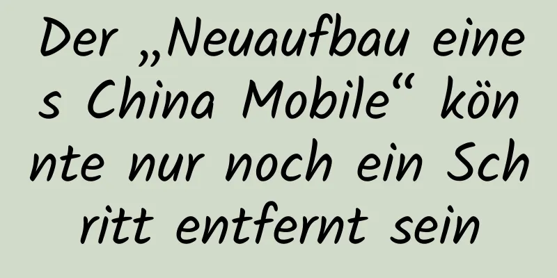 Der „Neuaufbau eines China Mobile“ könnte nur noch ein Schritt entfernt sein