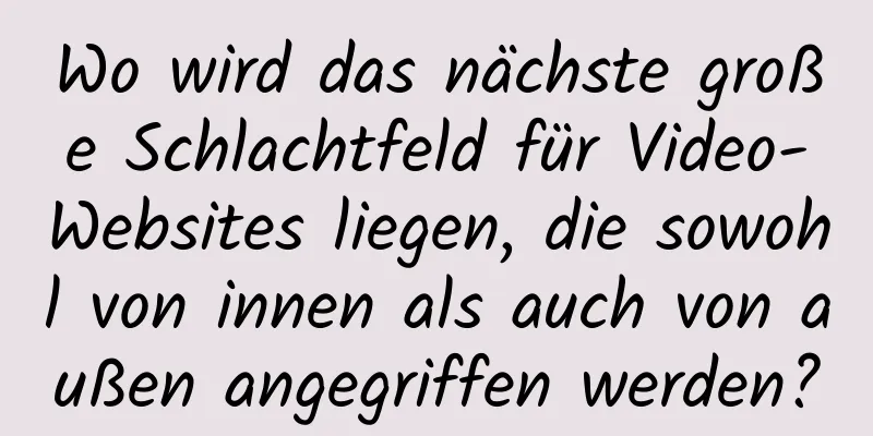 Wo wird das nächste große Schlachtfeld für Video-Websites liegen, die sowohl von innen als auch von außen angegriffen werden?