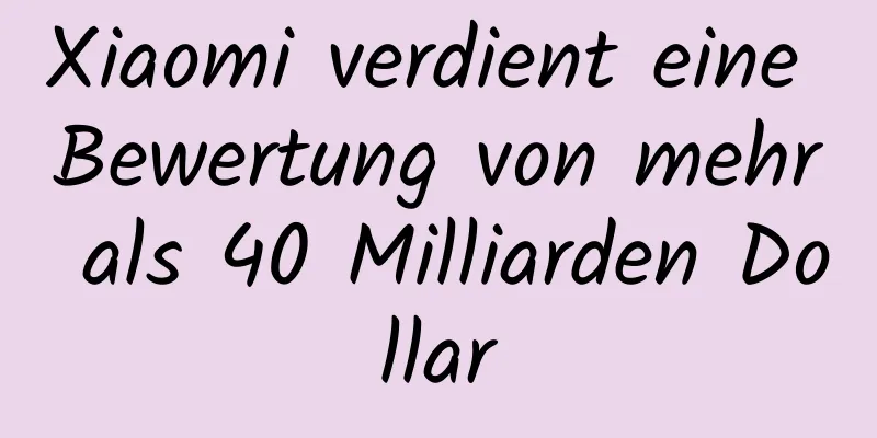 Xiaomi verdient eine Bewertung von mehr als 40 Milliarden Dollar
