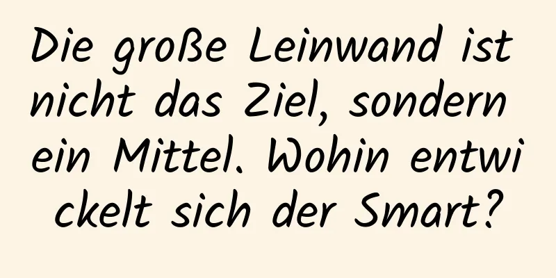 Die große Leinwand ist nicht das Ziel, sondern ein Mittel. Wohin entwickelt sich der Smart?