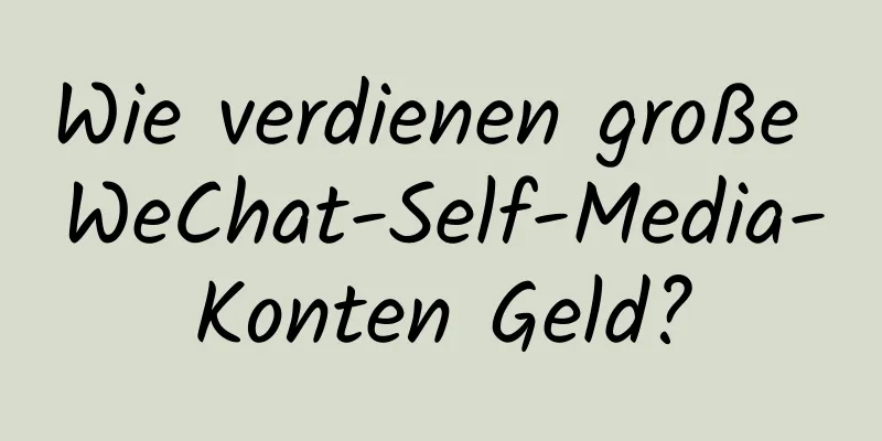 Wie verdienen große WeChat-Self-Media-Konten Geld?