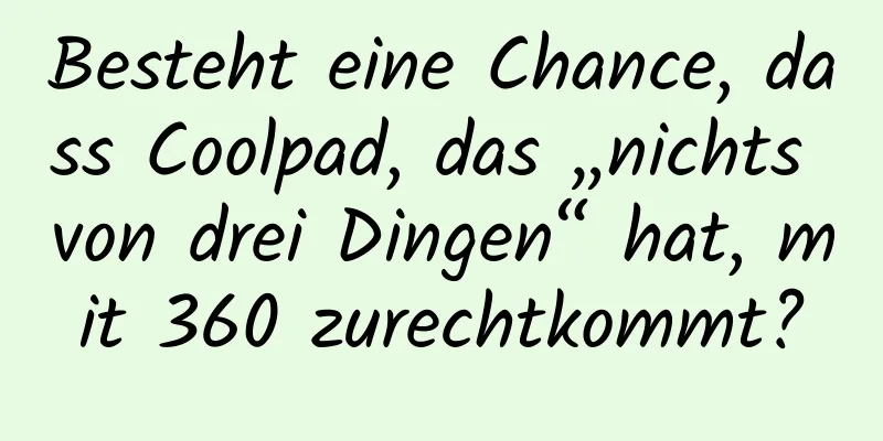 Besteht eine Chance, dass Coolpad, das „nichts von drei Dingen“ hat, mit 360 zurechtkommt?