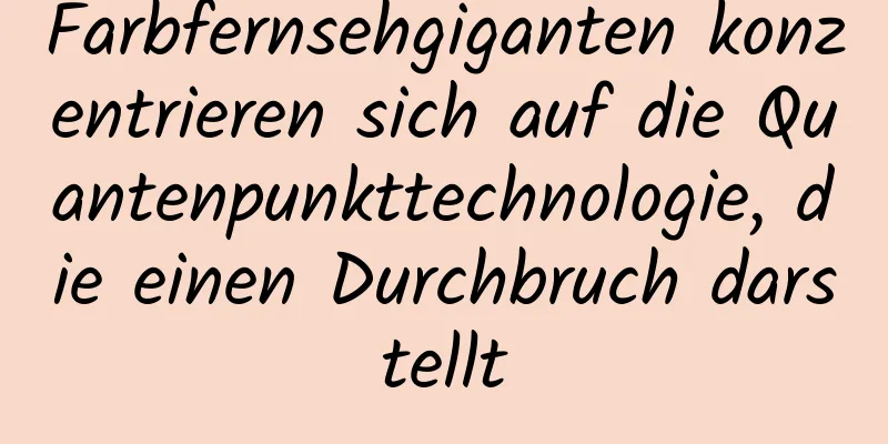 Farbfernsehgiganten konzentrieren sich auf die Quantenpunkttechnologie, die einen Durchbruch darstellt