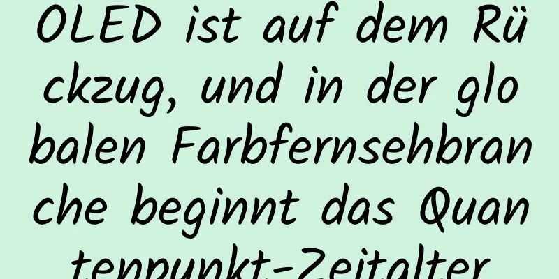 OLED ist auf dem Rückzug, und in der globalen Farbfernsehbranche beginnt das Quantenpunkt-Zeitalter