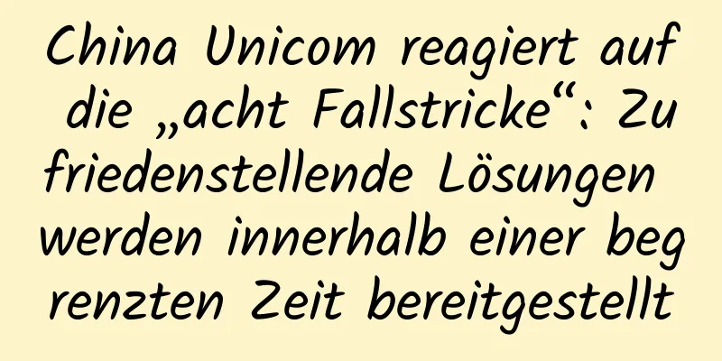 China Unicom reagiert auf die „acht Fallstricke“: Zufriedenstellende Lösungen werden innerhalb einer begrenzten Zeit bereitgestellt