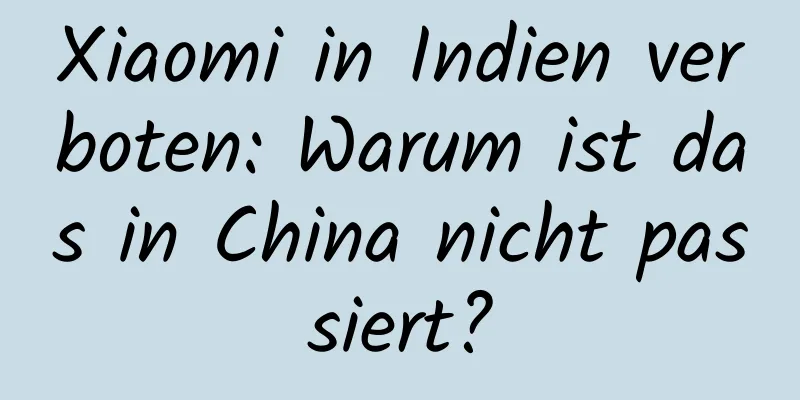 Xiaomi in Indien verboten: Warum ist das in China nicht passiert?