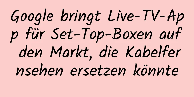 Google bringt Live-TV-App für Set-Top-Boxen auf den Markt, die Kabelfernsehen ersetzen könnte
