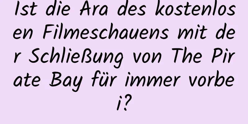 Ist die Ära des kostenlosen Filmeschauens mit der Schließung von The Pirate Bay für immer vorbei?
