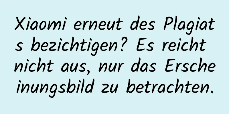 Xiaomi erneut des Plagiats bezichtigen? Es reicht nicht aus, nur das Erscheinungsbild zu betrachten.