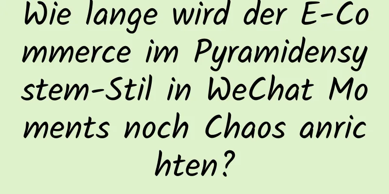 Wie lange wird der E-Commerce im Pyramidensystem-Stil in WeChat Moments noch Chaos anrichten?
