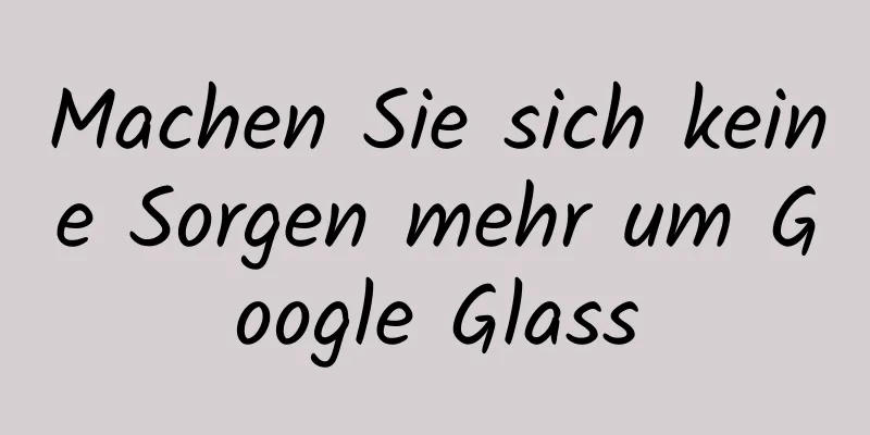 Machen Sie sich keine Sorgen mehr um Google Glass